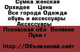 Сумка женская “Орхидея“ › Цена ­ 3 300 - Все города Одежда, обувь и аксессуары » Аксессуары   . Псковская обл.,Великие Луки г.